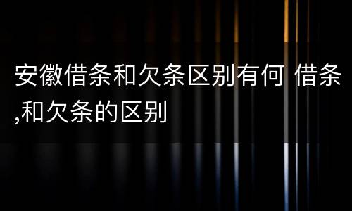安徽借条和欠条区别有何 借条,和欠条的区别