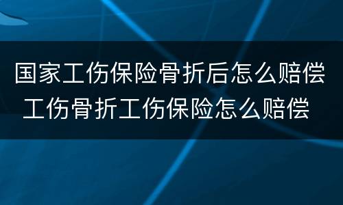 国家工伤保险骨折后怎么赔偿 工伤骨折工伤保险怎么赔偿