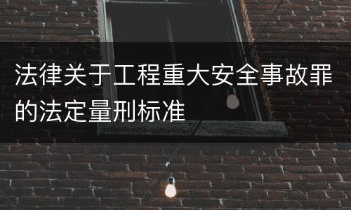 法律关于工程重大安全事故罪的法定量刑标准