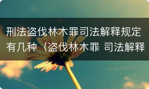 刑法盗伐林木罪司法解释规定有几种（盗伐林木罪 司法解释）