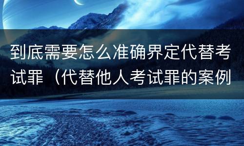 到底需要怎么准确界定代替考试罪（代替他人考试罪的案例）