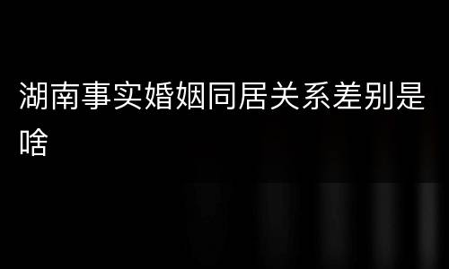 湖南事实婚姻同居关系差别是啥