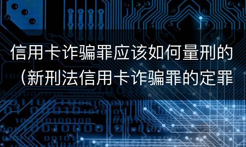信用卡诈骗罪应该如何量刑的（新刑法信用卡诈骗罪的定罪标准?）