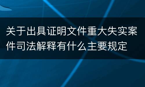 关于出具证明文件重大失实案件司法解释有什么主要规定