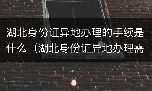 湖北身份证异地办理的手续是什么（湖北身份证异地办理需要什么手续）