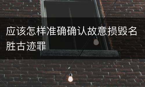 应该怎样准确确认故意损毁名胜古迹罪