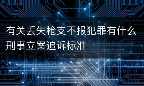 有关丢失枪支不报犯罪有什么刑事立案追诉标准