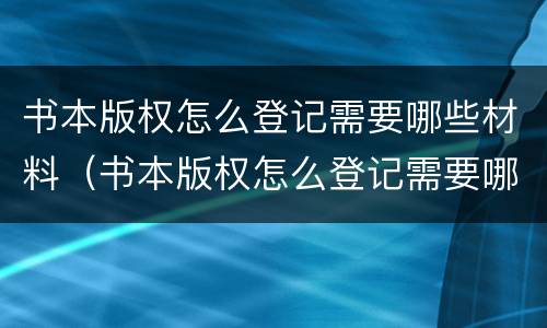 书本版权怎么登记需要哪些材料（书本版权怎么登记需要哪些材料呢）