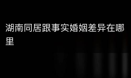 湖南同居跟事实婚姻差异在哪里