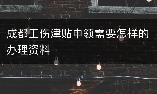 成都工伤津贴申领需要怎样的办理资料