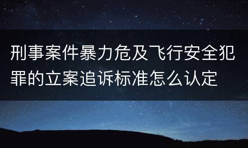 刑事案件暴力危及飞行安全犯罪的立案追诉标准怎么认定