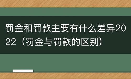 罚金和罚款主要有什么差异2022（罚金与罚款的区别）