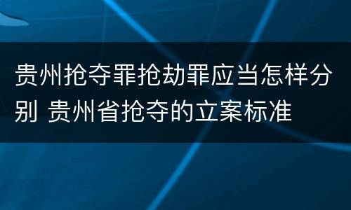 贵州抢夺罪抢劫罪应当怎样分别 贵州省抢夺的立案标准