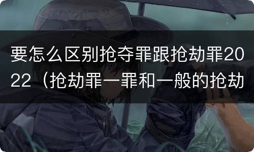 要怎么区别抢夺罪跟抢劫罪2022（抢劫罪一罪和一般的抢劫罪）
