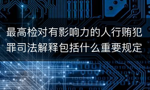 最高检对有影响力的人行贿犯罪司法解释包括什么重要规定