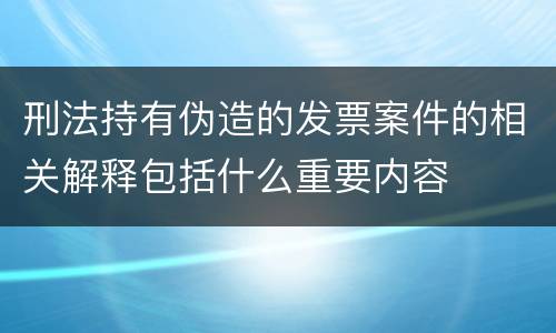 刑法持有伪造的发票案件的相关解释包括什么重要内容