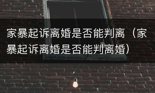 家暴起诉离婚是否能判离（家暴起诉离婚是否能判离婚）