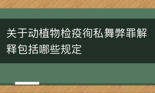 关于动植物检疫徇私舞弊罪解释包括哪些规定