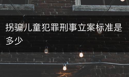拐骗儿童犯罪刑事立案标准是多少