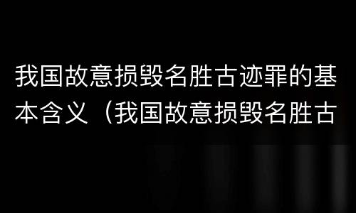 我国故意损毁名胜古迹罪的基本含义（我国故意损毁名胜古迹罪的基本含义是）