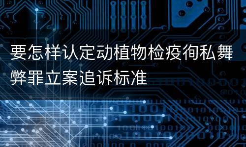 要怎样认定动植物检疫徇私舞弊罪立案追诉标准