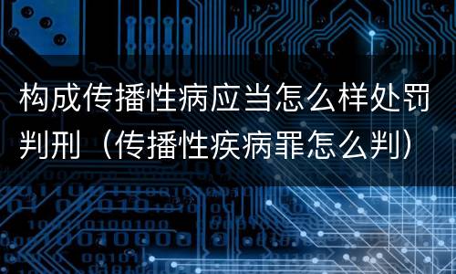 构成传播性病应当怎么样处罚判刑（传播性疾病罪怎么判）