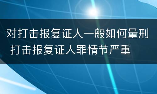 对打击报复证人一般如何量刑 打击报复证人罪情节严重