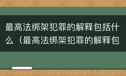 最高法绑架犯罪的解释包括什么（最高法绑架犯罪的解释包括什么内容）