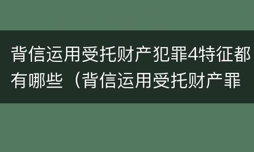 背信运用受托财产犯罪4特征都有哪些（背信运用受托财产罪的处罚对象）