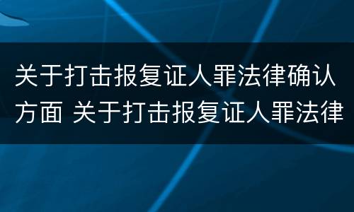关于打击报复证人罪法律确认方面 关于打击报复证人罪法律确认方面的问题