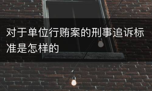 对于单位行贿案的刑事追诉标准是怎样的