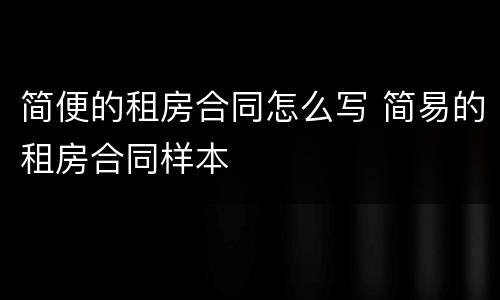 简便的租房合同怎么写 简易的租房合同样本