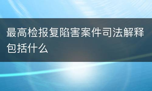 最高检报复陷害案件司法解释包括什么