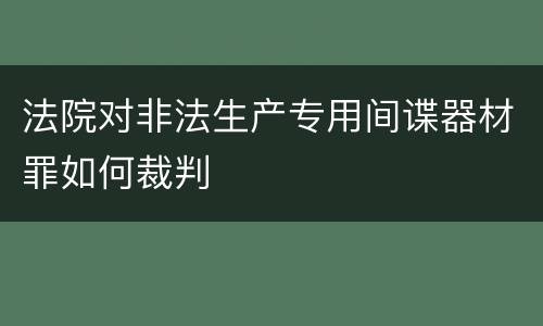 法院对非法生产专用间谍器材罪如何裁判