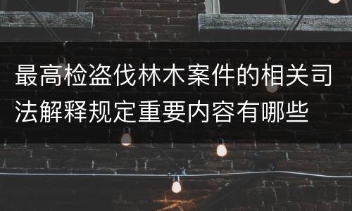 最高检盗伐林木案件的相关司法解释规定重要内容有哪些