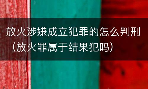 放火涉嫌成立犯罪的怎么判刑（放火罪属于结果犯吗）