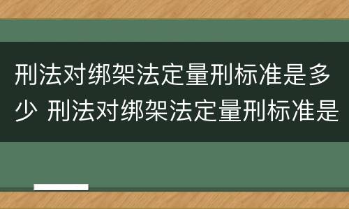 刑法对绑架法定量刑标准是多少 刑法对绑架法定量刑标准是多少