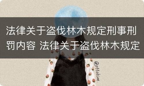 法律关于盗伐林木规定刑事刑罚内容 法律关于盗伐林木规定刑事刑罚内容有哪些