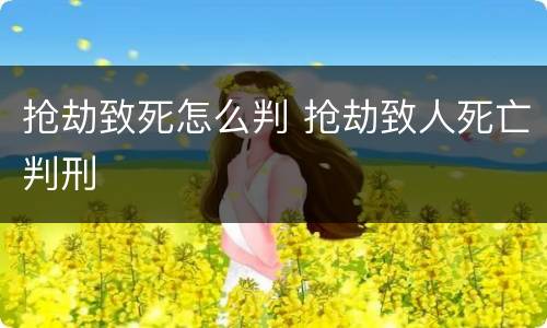 抢劫致死怎么判 抢劫致人死亡判刑