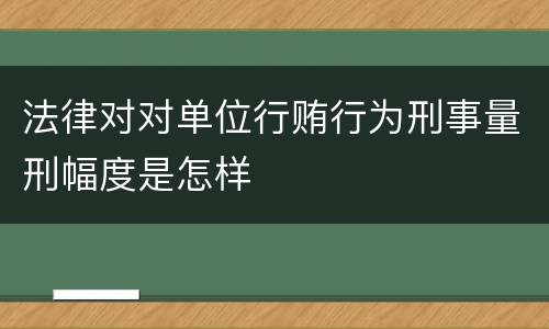 法律对对单位行贿行为刑事量刑幅度是怎样
