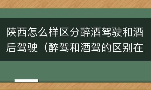 陕西怎么样区分醉酒驾驶和酒后驾驶（醉驾和酒驾的区别在哪里）
