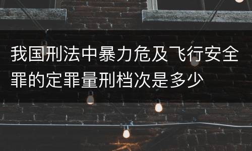 我国刑法中暴力危及飞行安全罪的定罪量刑档次是多少