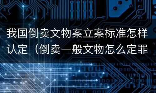 我国倒卖文物案立案标准怎样认定（倒卖一般文物怎么定罪）