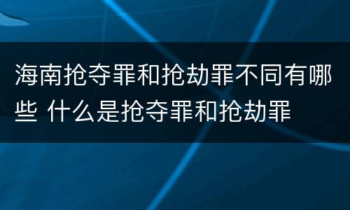 海南抢夺罪和抢劫罪不同有哪些 什么是抢夺罪和抢劫罪