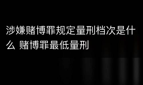 涉嫌赌博罪规定量刑档次是什么 赌博罪最低量刑