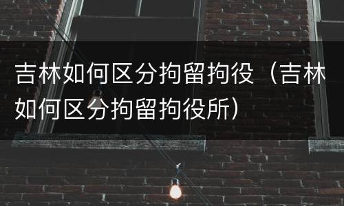 吉林如何区分拘留拘役（吉林如何区分拘留拘役所）