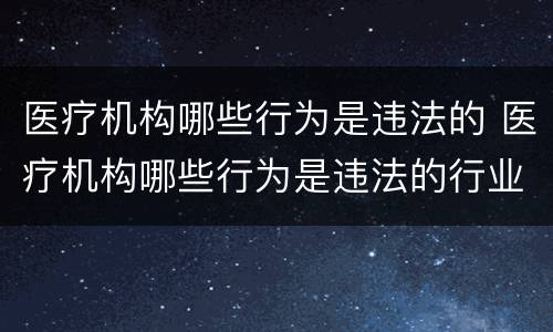 医疗机构哪些行为是违法的 医疗机构哪些行为是违法的行业