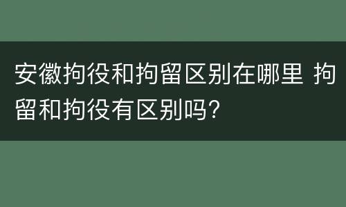 安徽拘役和拘留区别在哪里 拘留和拘役有区别吗?