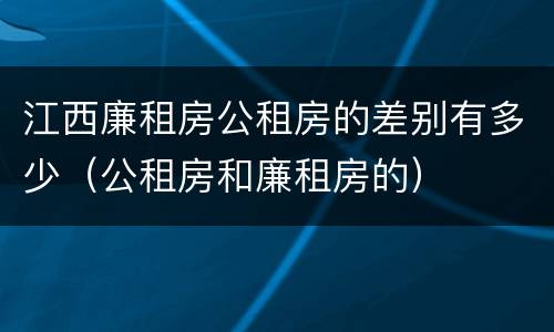 江西廉租房公租房的差别有多少（公租房和廉租房的）