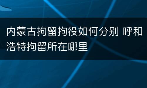 内蒙古拘留拘役如何分别 呼和浩特拘留所在哪里